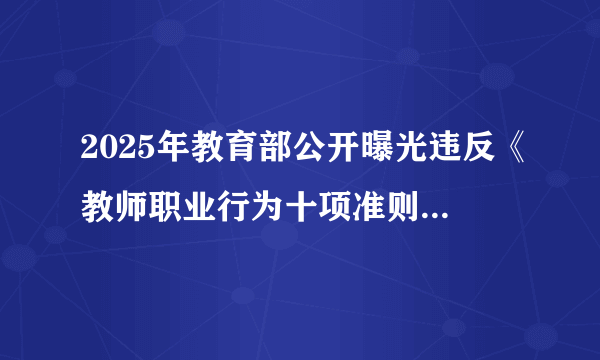 2025年教育部公开曝光违反《教师职业行为十项准则》的典型案例