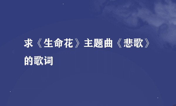 求《生命花》主题曲《悲歌》的歌词