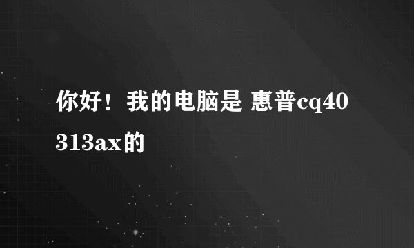 你好!我的电脑是 惠普cq40 313ax的