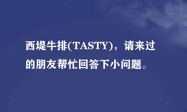 西堤牛排(TASTY),请来过的朋友帮忙回答下小问题。